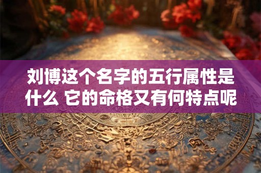 刘博这个名字的五行属性是什么 它的命格又有何特点呢