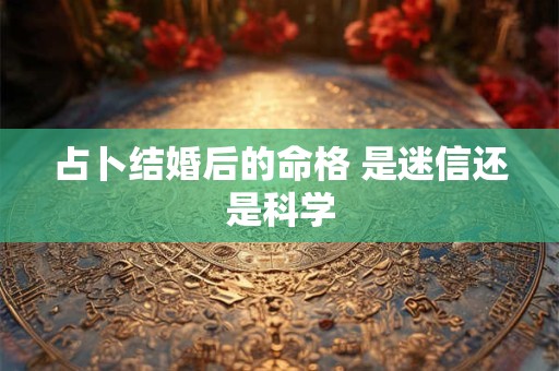 占卜结婚后的命格 是迷信还是科学