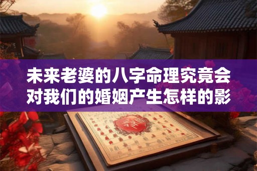 未来老婆的八字命理究竟会对我们的婚姻产生怎样的影响呢