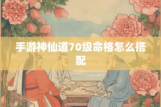 手游神仙道70级命格怎么搭配