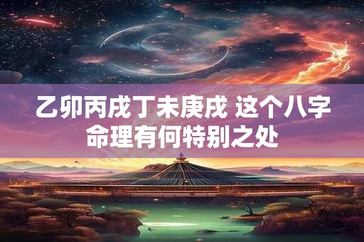 乙卯丙戌丁未庚戌 这个八字命理有何特别之处