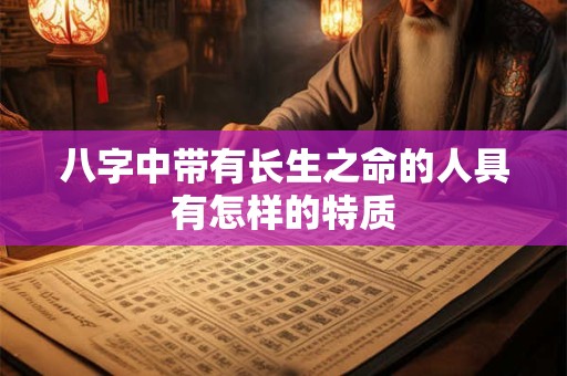 八字中带有长生之命的人具有怎样的特质