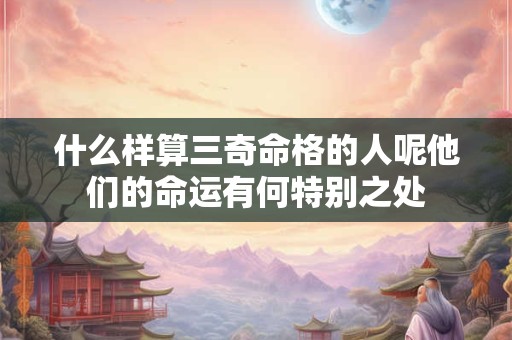 什么样算三奇命格的人呢他们的命运有何特别之处