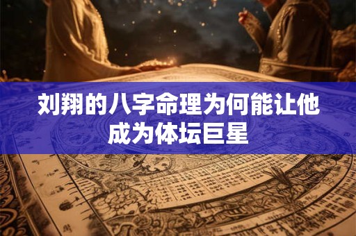 刘翔的八字命理为何能让他成为体坛巨星