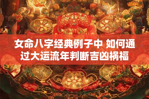女命八字经典例子中 如何通过大运流年判断吉凶祸福