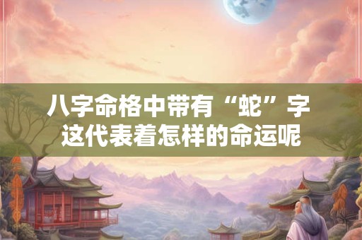 八字命格中带有“蛇”字 这代表着怎样的命运呢