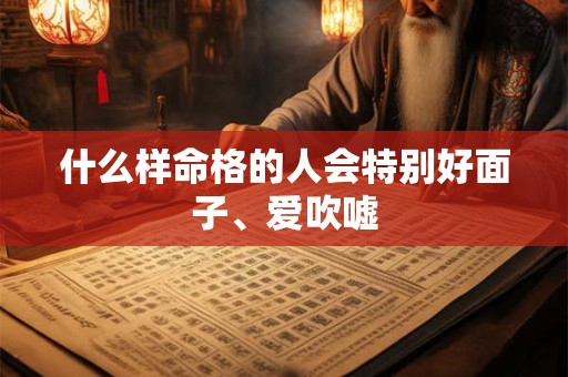 什么样命格的人会特别好面子、爱吹嘘