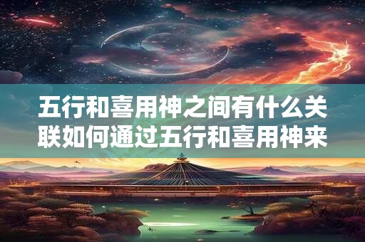 五行和喜用神之间有什么关联如何通过五行和喜用神来改善命运