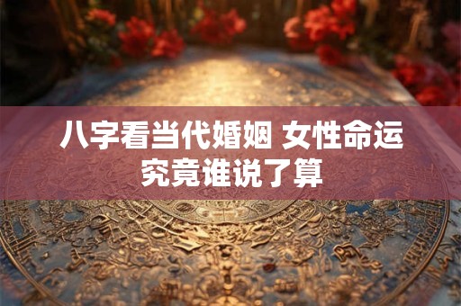 八字看当代婚姻 女性命运究竟谁说了算