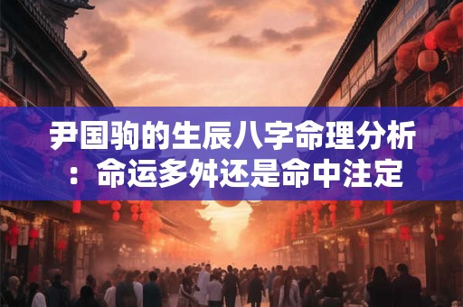 尹国驹的生辰八字命理分析：命运多舛还是命中注定