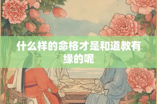 什么样的命格才是和道教有缘的呢