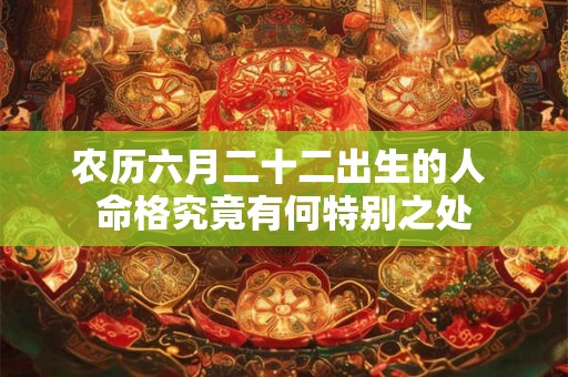 农历六月二十二出生的人 命格究竟有何特别之处