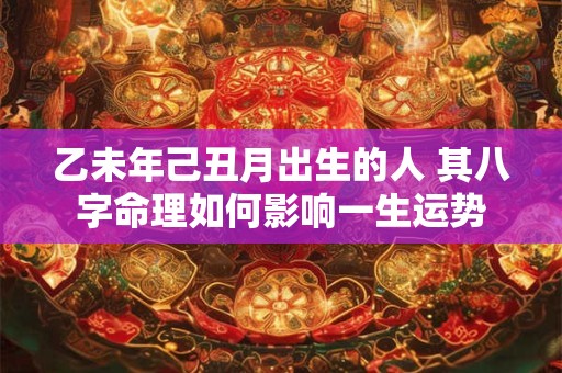 乙未年己丑月出生的人 其八字命理如何影响一生运势