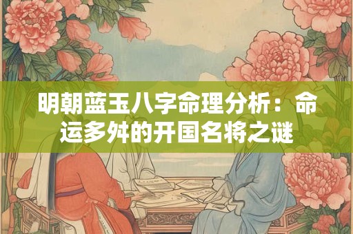 明朝蓝玉八字命理分析：命运多舛的开国名将之谜