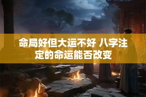 命局好但大运不好 八字注定的命运能否改变
