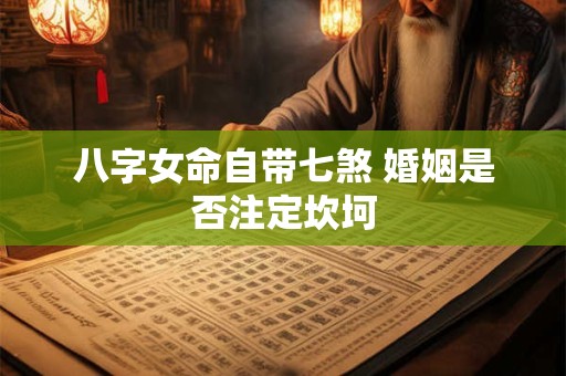 八字女命自带七煞 婚姻是否注定坎坷