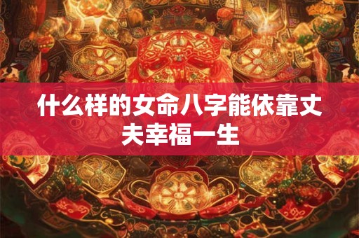 什么样的女命八字能依靠丈夫幸福一生