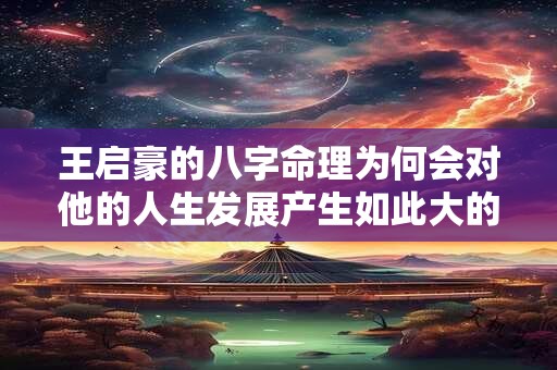 王启豪的八字命理为何会对他的人生发展产生如此大的影响