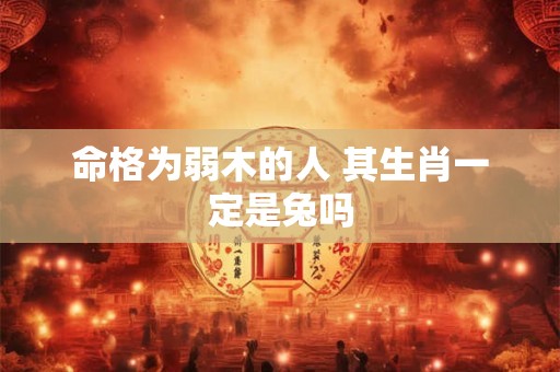 命格为弱木的人 其生肖一定是兔吗