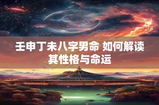 壬申丁未八字男命 如何解读其性格与命运