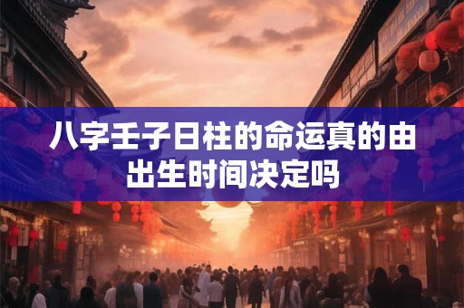 八字壬子日柱的命运真的由出生时间决定吗 八字壬子日柱的命运真的由出生时间决定吗