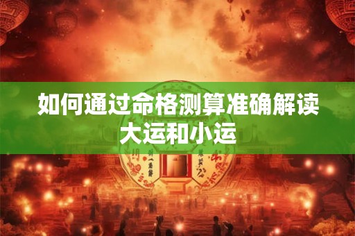 如何通过命格测算准确解读大运和小运