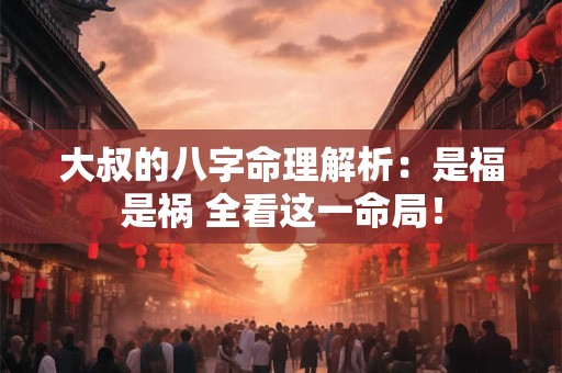 大叔的八字命理解析：是福是祸 全看这一命局！