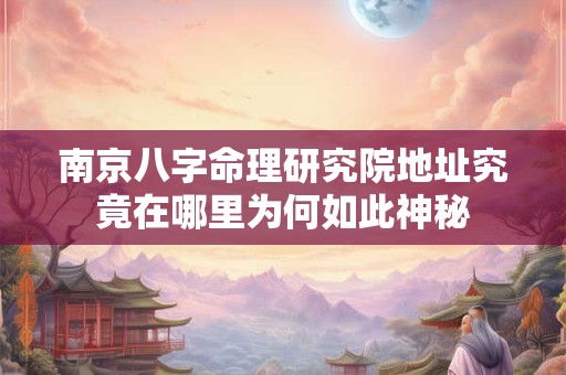 南京八字命理研究院地址究竟在哪里为何如此神秘