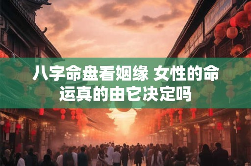 八字命盘看姻缘 女性的命运真的由它决定吗