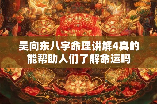 吴向东八字命理讲解4真的能帮助人们了解命运吗