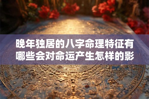 晚年独居的八字命理特征有哪些会对命运产生怎样的影响