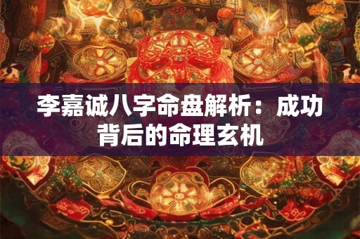李嘉诚八字命盘解析：成功背后的命理玄机