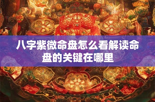 八字紫微命盘怎么看解读命盘的关键在哪里