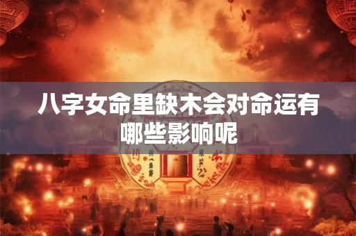 八字女命里缺木会对命运有哪些影响呢
