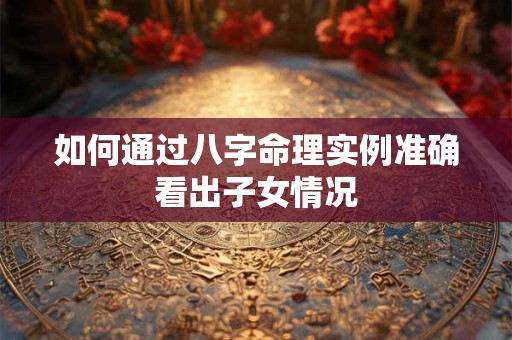 如何通过八字命理实例准确看出子女情况