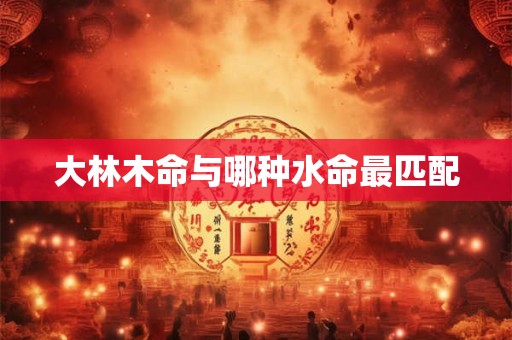 大林木命与哪种水命最匹配