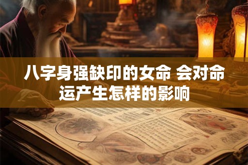 八字身强缺印的女命 会对命运产生怎样的影响