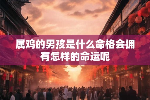 属鸡的男孩是什么命格会拥有怎样的命运呢