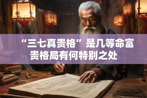 “三七真贵格”是几等命富贵格局有何特别之处