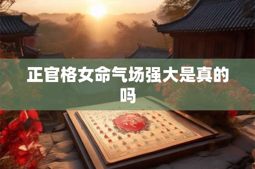 正官格女命气场强大是真的吗