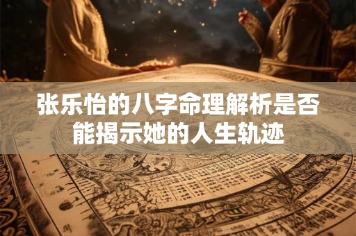 张乐怡的八字命理解析是否能揭示她的人生轨迹