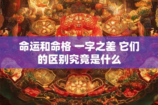 命运和命格 一字之差 它们的区别究竟是什么 命运和命格 一字之差 它们的区别究竟是什么