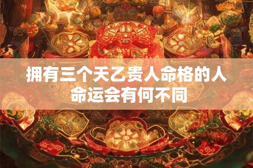 拥有三个天乙贵人命格的人 命运会有何不同