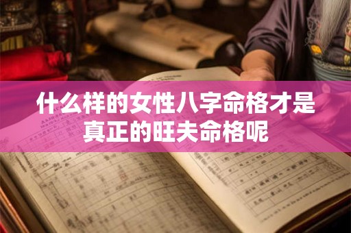 什么样的女性八字命格才是真正的旺夫命格呢