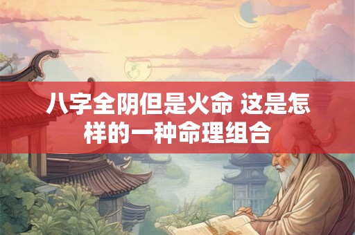 八字全阴但是火命 这是怎样的一种命理组合