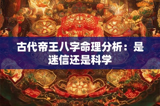 古代帝王八字命理分析：是迷信还是科学
