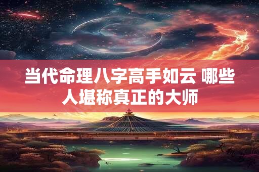 当代命理八字高手如云 哪些人堪称真正的大师