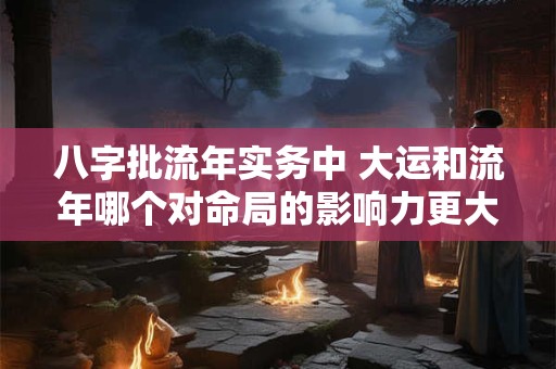 八字批流年实务中 大运和流年哪个对命局的影响力更大