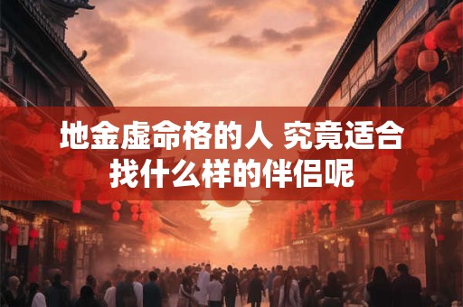 地金虚命格的人 究竟适合找什么样的伴侣呢