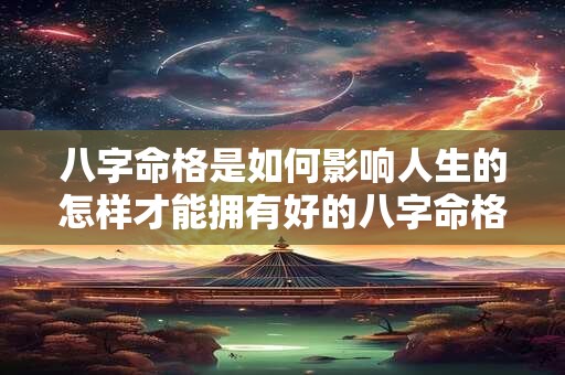 八字命格是如何影响人生的怎样才能拥有好的八字命格